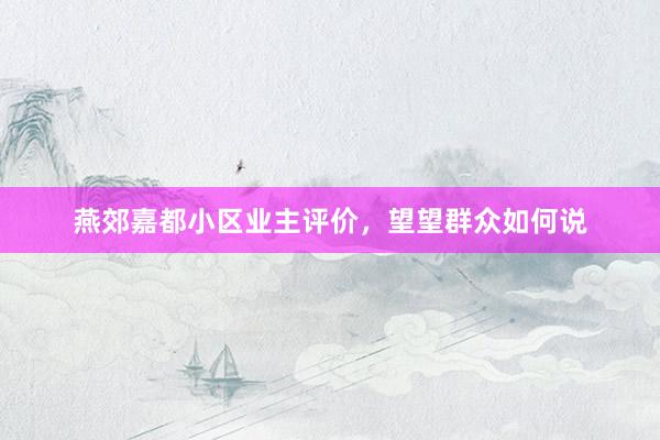 燕郊嘉都小区业主评价，望望群众如何说