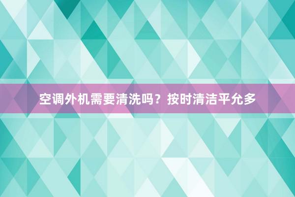 空调外机需要清洗吗？按时清洁平允多